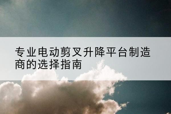 沭阳电动剪叉升降平台厂家-专业电动剪叉升降平台制造商的选择指南