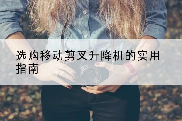 沭阳移动剪叉升降机怎么选-选购移动剪叉升降机的实用指南