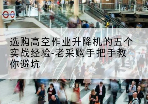 沭阳高空作业升降机厂家-选购高空作业升降机的五个实战经验-老采购手把手教你避坑