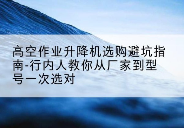 沭阳升降平台厂家-高空作业升降机选购避坑指南-行内人教你从厂家到型号一次选对