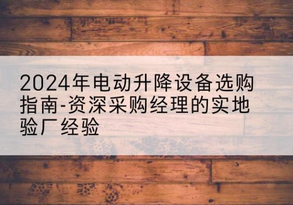 沭阳电动剪叉升降平台厂家-2024年电动升降设备选购指南-资深采购经理的实地验厂经验