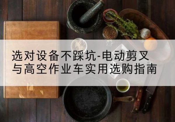 沭阳电动剪叉升降平台怎么选-选对设备不踩坑-电动剪叉与高空作业车实用选购指南