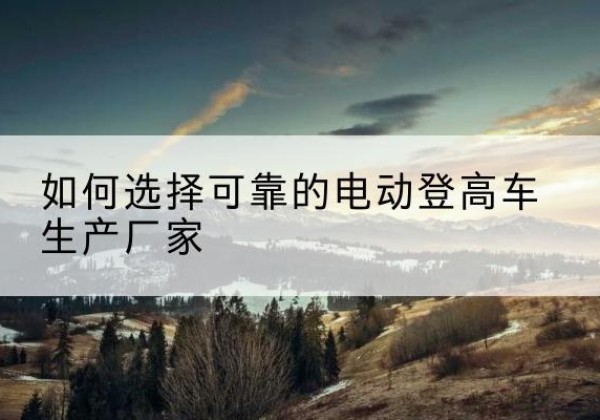 沭阳电动登高车厂家-如何选择可靠的电动登高车生产厂家