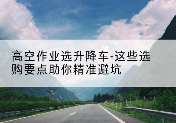 沭阳升降车厂家-高空作业选升降车-这些选购要点助你*避坑