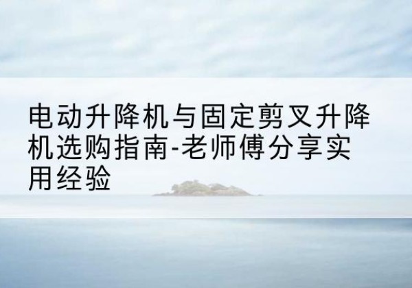 沭阳电动升降机怎么选-电动升降机与固定剪叉升降机选购指南-老师傅分享实用经验