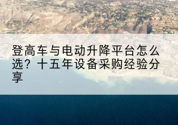 沭阳登高车厂家厂家-登高车与电动升降平台怎么选？十五年设备采购经验分享