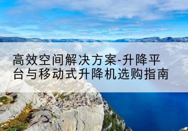 沭阳升降平台厂家-*空间解决方案-升降平台与移动式升降机选购指南
