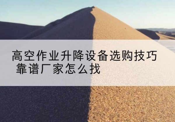 沭阳电动升降平台厂家推荐-高空作业升降设备选购技巧 靠谱厂家怎么找