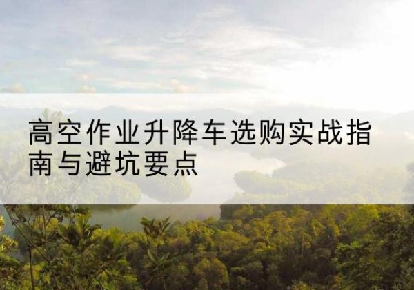 沭阳升降车怎么选-高空作业升降车选购实战指南与避坑要点