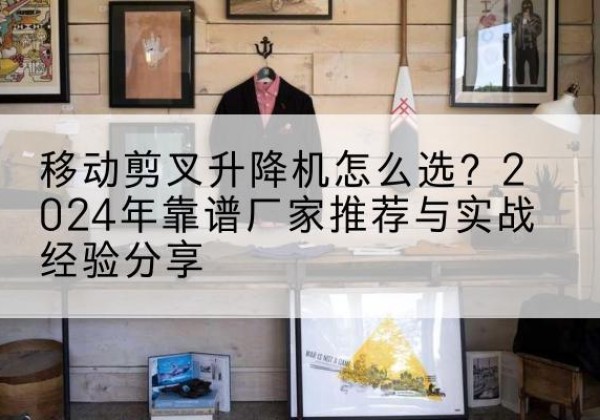 沭阳升降平台厂家推荐-移动剪叉升降机怎么选？2024年靠谱厂家推荐与实战经验分享