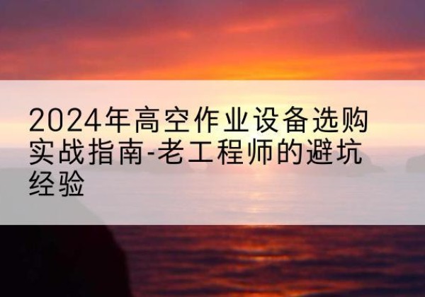 沭阳高空作业升降机厂家推荐-2024年高空作业设备选购实战指南-老工程师的避坑经验