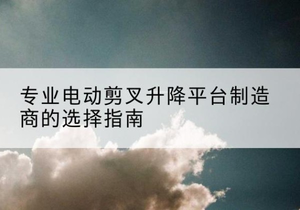 沭阳电动剪叉升降平台厂家-专业电动剪叉升降平台制造商的选择指南