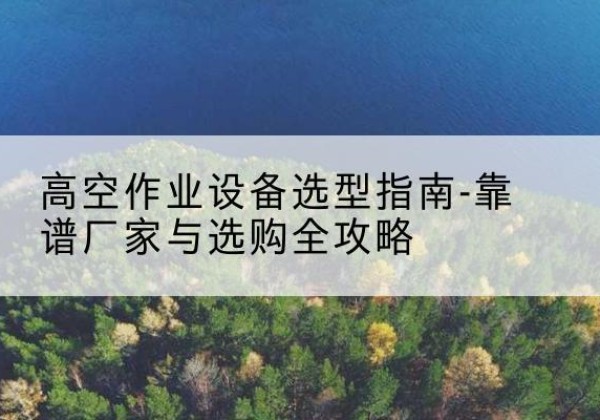 沭阳升降车厂家-高空作业设备选型指南-靠谱厂家与选购全攻略